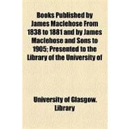 Books Published by James Maclehose from 1838 to 1881 and by James Maclehose and Sons to 1905: Presented to the Library of the University of Glasgow by University of Glasgow Library, 9781154460926