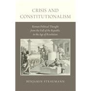 Crisis and Constitutionalism Roman Political Thought from the Fall of the Republic to the Age of Revolution by Straumann, Benjamin, 9780199950928
