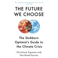 The Future We Choose The Stubborn Optimist's Guide to the Climate Crisis by Figueres, Christiana; Rivett-Carnac, Tom, 9780593080931