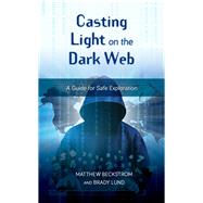 Casting Light on the Dark Web A Guide for Safe Exploration by Beckstrom, Matthew; Lund, Brady, 9781538120934