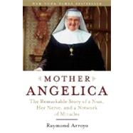 Mother Angelica The Remarkable Story of a Nun, Her Nerve, and a Network of Miracles by ARROYO, RAYMOND, 9780385510936