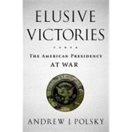 Elusive Victories The American Presidency at War by Polsky, Andrew J., 9780199860937