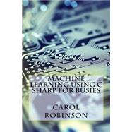 Machine Learning Using C Sharp for Busies by Robinson, Carol, 9781522930938