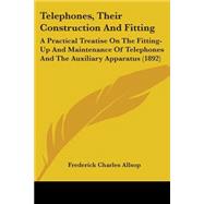 Telephones, Their Construction and Fitting : A Practical Treatise on the Fitting-up and Maintenance of Telephones and the Auxiliary Apparatus (1892) by Allsop, Frederick Charles, 9781104380939