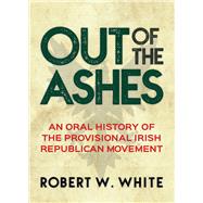 Out of the Ashes An Oral History of Provisional Irish Republicanism by White, Robert W., 9781785370939