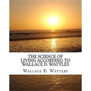 The Science of Living According to Wallace D. Wattles by Wattles, Wallace D.; El-bey, Z., 9781450510943