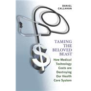 Taming the Beloved Beast : How Medical Technology Costs Are Destroying Our Health Care System by Callahan, Daniel, 9781400830947