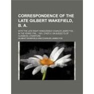 Correspondence of the Late Gilbert Wakefield, B. A. by Wakefield, Gilbert; Fox, Charles James, 9780217700948