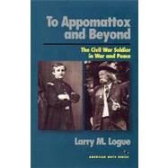 To Appomattox and Beyond The Civil War Soldier in War and Peace by Logue, Larry M., 9781566630948