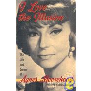 I Love the Illusion : The Life and Career of Agnes Moorehead by Tranberg, Charles, 9781593930950