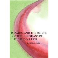 Islamism and the Future of the Christians of the Middle East by Malik, Habib C., 9780817910952