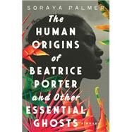 The Human Origins of Beatrice Porter and Other Essential Ghosts A Novel by Palmer, Soraya, 9781646220953