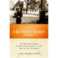 The Archive Thief The Man Who Salvaged French Jewish History in the Wake of the Holocaust by Leff, Lisa Moses, 9780199380954
