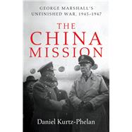 The China Mission George Marshall's Unfinished War, 1945-1947 by Kurtz-phelan, Daniel, 9780393240955