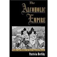 The Alcoholic Empire Vodka & Politics in Late Imperial Russia by Herlihy, Patricia, 9780195160956