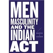 Men, Masculinity, and the Indian Act by Cannon, Martin J., 9780774860956