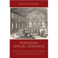 Pursuing Social Holiness The Band Meeting in Wesley's Thought and Popular Methodist Practice by Watson, Kevin M., 9780190270957