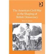 The American Civil War in the Shaping of British Democracy by Kinser,Brent E., 9780754660958