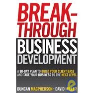 Breakthrough Business Development A 90-Day Plan to Build Your Client Base and Take Your Business to the Next Level by MacPherson, Duncan; Miller, David, 9780470840962