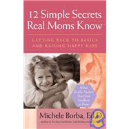12 Simple Secrets Real Moms Know Getting Back to Basics and Raising Happy Kids by Borba, Michele, 9780787980962