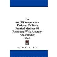 Art of Computation : Designed to Teach Practical Methods of Reckoning with Accuracy and Rapidity (1873) by Goodrich, David White, 9781104430962