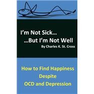 I'm Not Sick, But I'm Not Well How to Find Happiness Despite OCD and Depression by Cross, Charles K. St., 9781543920963