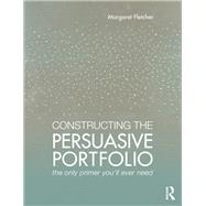 Constructing the Persuasive Portfolio: The Only Primer Youll Ever Need by Fletcher; Margaret, 9781138860964