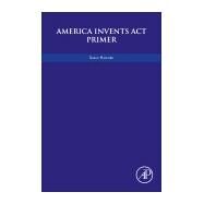 America Invents Act Primer by Hasford, Sarah, 9780128120965