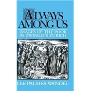 Always among Us: Images of the Poor in Zwingli's Zurich by Lee Palmer Wandel, 9780521390965