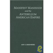 Manifest Manhood and the Antebellum American Empire by Amy S. Greenberg, 9780521840965