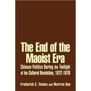 The End of the Maoist Era: Chinese Politics During the Twilight of the Cultural Revolution, 1972-1976: Chinese Politics During the Twilight of the Cultural Revolution, 1972-1976 by Teiwes; Frederick C, 9780765610966