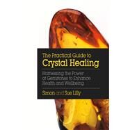 The Practical Guide to Crystal Healing Harnessing the Power of Gemstones to Enhance Health and Well-being by Lilly, Simon; Lilly, Sue, 9781786780966