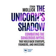 The Unicorn's Shadow Combating the Dangerous Myths that Hold Back Startups, Founders, and Investors by Mollick, Ethan, 9781613630969