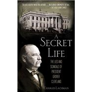 A Secret Life: The Lies and Scandals of President Grover Cleveland by LACHMAN,CHARLES, 9781620870969