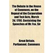 The Debate in the House of Commons, on the Repeal of the Corporation and Test Acts, March 2d, 1790. Containing the Speeches of Mr. Fox, Sir Henry Houghton, Mr. Pitt, and Sir. Wm. Dolben by Great Britain Parliament House of Common, 9781154540970