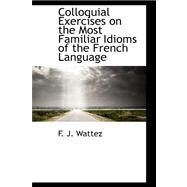 Colloquial Exercises on the Most Familiar Idioms of the French Language by Wattez, F. J., 9780559190971