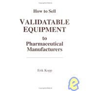 How to Sell Validatable Equipment to Pharmaceutical Manufacturers by Kopp; Erik, 9781574910971