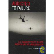 Addicted to Failure U.S. Security Policy in Latin America and the Andean Region by Loveman, Brian, 9780742540972