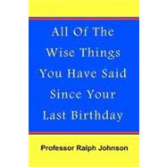 All of the Wise Things You Have Said Since Your Last Birthday by Johnson, Ralph, 9781453670972