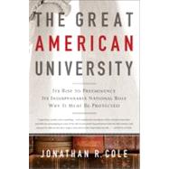 The Great American University Its Rise to Preeminence, Its Indispensable National Role, Why It Must Be Protected by Cole, Jonathan R, 9781610390972