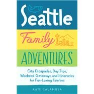 Seattle Family Adventures City Escapades, Day Trips, Weekend Getaways, and Itineraries for Fun-Loving Families by CALAMUSA, KATE, 9781632170972