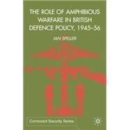 The Role of Amphibious Warfare in British Defence Policy, 1945-56 by Speller, Ian, 9780333800973