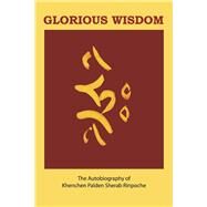 Glorious Wisdom The Autobiography of Khenchen Palden Sherab Rinpoche by Sherab Rinpoche, Khenchen Palden, 9780998980973