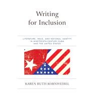 Writing for Inclusion Literature, Race, and National Identity in Nineteenth-Century Cuba and the United States by Kornweibel, Karen Ruth, 9781683930976