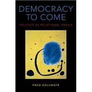 Democracy to Come Politics as Relational Praxis by Dallmayr, Fred, 9780190670979