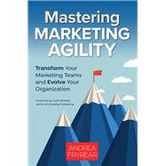 Mastering Marketing Agility Transform Your Marketing Teams and Evolve Your Organization by Fryrear, Andrea, 9781523090983