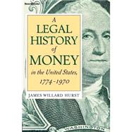 A Legal History of Money in the United States, 1774 - 1970 by Hurst, James Willard, 9781587980985