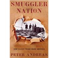 Smuggler Nation How Illicit Trade Made America by Andreas, Peter, 9780199360987