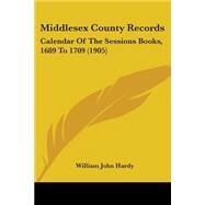 Middlesex County Records : Calendar of the Sessions Books, 1689 To 1709 (1905) by Hardy, William John, 9781437140989