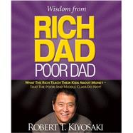 Wisdom from Rich Dad, Poor Dad What the Rich Teach Their Kids About Money--That the Poor and the Middle Class Do Not! by Kiyosaki, Robert T., 9780762460991
